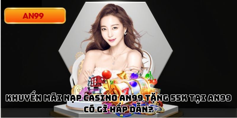 Khuyến Mãi Nạp Casino An99 Tặng 55k Có Gì Hấp Dẫn?
